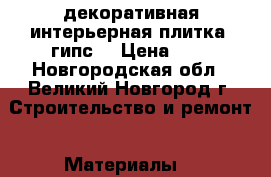 декоративная/интерьерная плитка, гипс  › Цена ­ 5 - Новгородская обл., Великий Новгород г. Строительство и ремонт » Материалы   